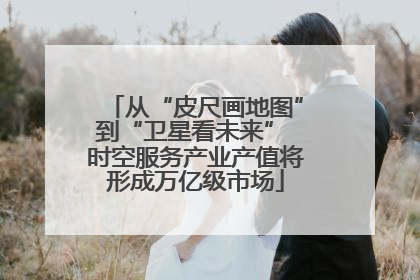 从“皮尺画地图”到“卫星看未来” 时空服务产业产值将形成万亿级市场