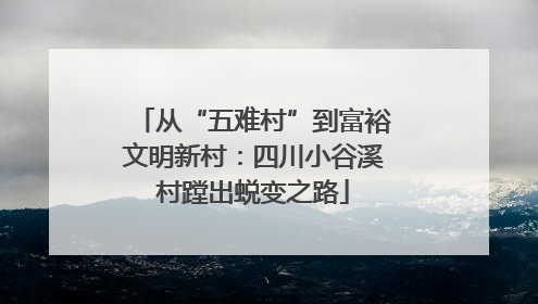 从“五难村”到富裕文明新村：四川小谷溪村蹚出蜕变之路