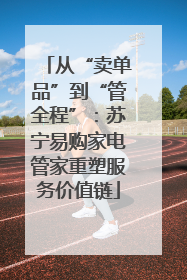 从“卖单品”到“管全程”：苏宁易购家电管家重塑服务价值链