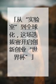 从“实验室”到全球化，这场选拔赛开启创新创业“世界杯”