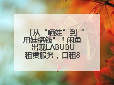 从“晒娃”到“用娃搞钱”！闲鱼出现LABUBU租赁服务，日租80元仍供不应求