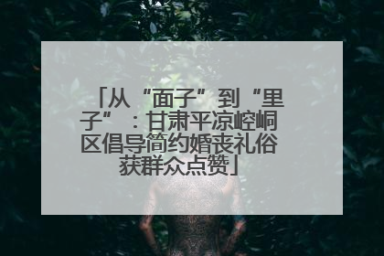从“面子”到“里子”：甘肃平凉崆峒区倡导简约婚丧礼俗获群众点赞