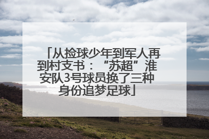 从捡球少年到军人再到村支书：“苏超”淮安队3号球员换了三种身份追梦足球