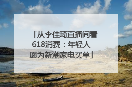 从李佳琦直播间看618消费：年轻人愿为新潮家电买单