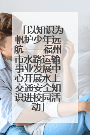 以知识为帆护少年远航——福州市水路运输事业发展中心开展水上交通安全知识进校园活动