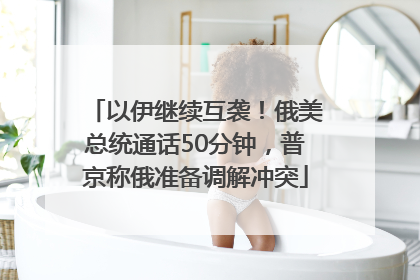 以伊继续互袭！俄美总统通话50分钟，普京称俄准备调解冲突