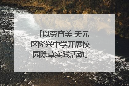 以劳育美 天元区隆兴中学开展校园除草实践活动
