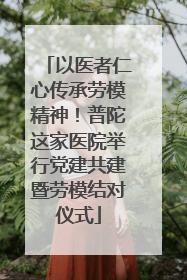 以医者仁心传承劳模精神！普陀这家医院举行党建共建暨劳模结对仪式