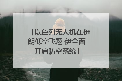 以色列无人机在伊朗低空飞翔 伊全面开启防空系统