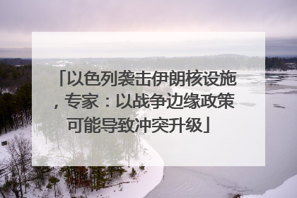 以色列袭击伊朗核设施，专家：以战争边缘政策可能导致冲突升级