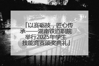 以赛砺技，匠心传承——湖南铁道职院举行2025年学生技能竞赛颁奖典礼