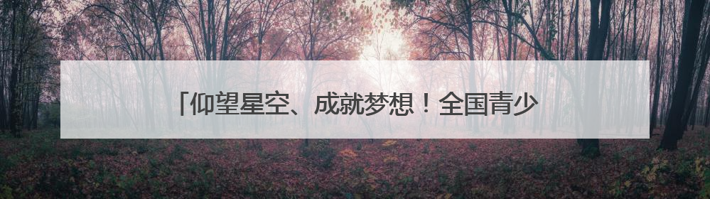 仰望星空、成就梦想！全国青少年航天创新大赛青岛选拔赛举办