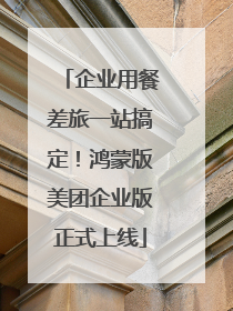 企业用餐差旅一站搞定！鸿蒙版美团企业版正式上线