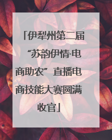 伊犁州第二届“苏韵伊情·电商助农”直播电商技能大赛圆满收官