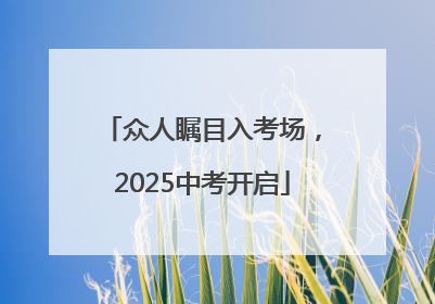 众人瞩目入考场，2025中考开启
