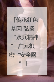 传承红色基因 弘扬“水兵精神” 广元织密“安全网”