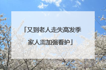 又到老人走失高发季 家人需加强看护