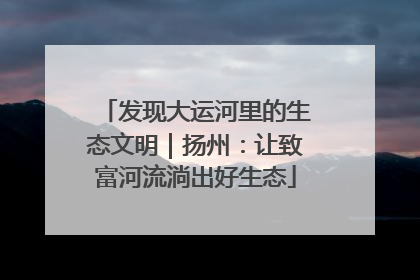 发现大运河里的生态文明｜扬州：让致富河流淌出好生态