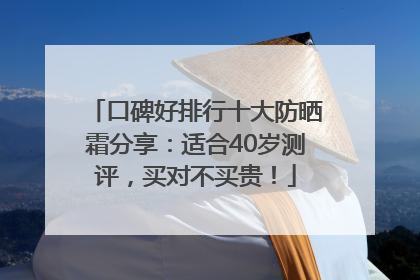 口碑好排行十大防晒霜分享：适合40岁测评，买对不买贵！