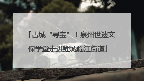 古城“寻宝”！泉州世遗文保学堂走进鲤城临江街道