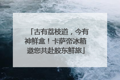 古有荔枝道，今有神鲜盒！卡萨帝冰箱邀您共赴胶东鲜旅