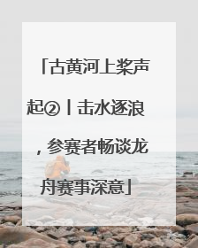 古黄河上桨声起②丨击水逐浪，参赛者畅谈龙舟赛事深意