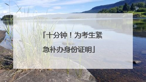 十分钟！为考生紧急补办身份证明