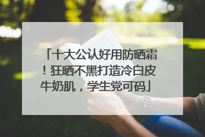 十大公认好用防晒霜！狂晒不黑打造冷白皮牛奶肌，学生党可码