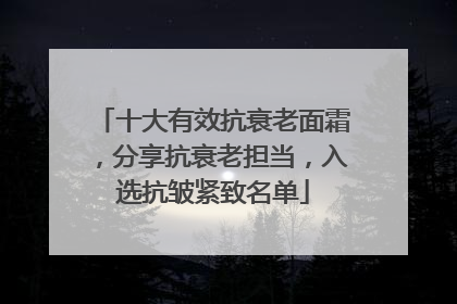 十大有效抗衰老面霜，分享抗衰老担当，入选抗皱紧致名单