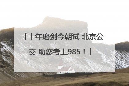 十年磨剑今朝试 北京公交 助您考上985！