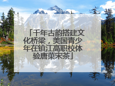 千年古韵搭建文化桥梁，美国青少年在镇江高职校体验唐菓宋茶