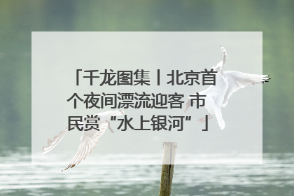 千龙图集丨北京首个夜间漂流迎客 市民赏“水上银河”