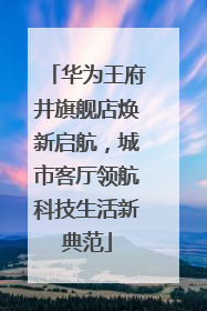 华为王府井旗舰店焕新启航，城市客厅领航科技生活新典范