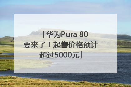 华为Pura 80要来了！起售价格预计超过5000元