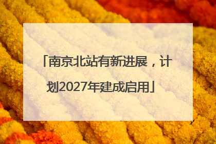 南京北站有新进展，计划2027年建成启用