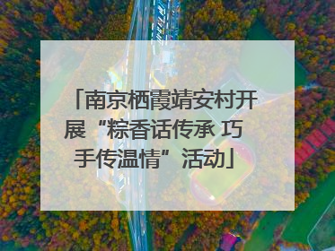 南京栖霞靖安村开展“粽香话传承 巧手传温情”活动