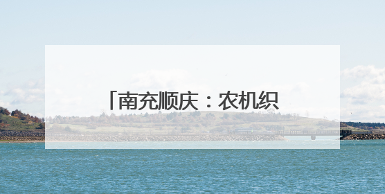 南充顺庆：农机织绿野 科技绘丰年