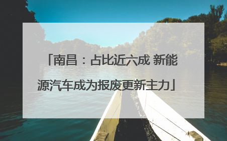 南昌：占比近六成 新能源汽车成为报废更新主力