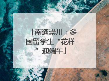 南通崇川：多国留学生“花样”迎端午