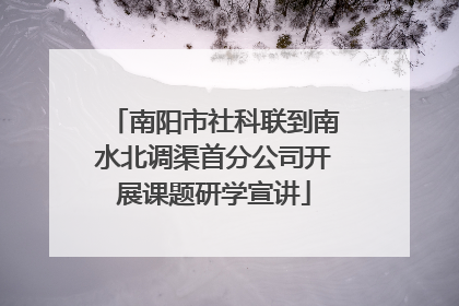南阳市社科联到南水北调渠首分公司开展课题研学宣讲
