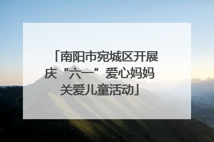南阳市宛城区开展庆“六一”爱心妈妈关爱儿童活动