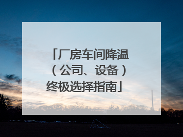 厂房车间降温（公司、设备）终极选择指南