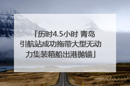 历时4.5小时 青岛引航站成功拖带大型无动力集装箱船出港抛锚