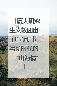 厦大研究生支教团出征宁夏 书写新时代的“山海情”