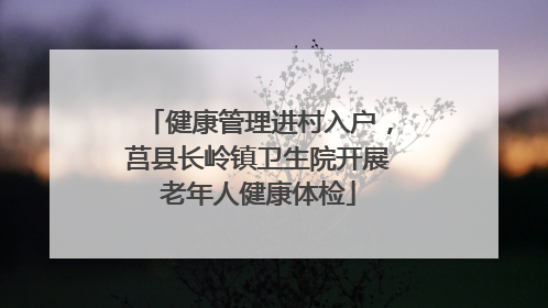健康管理进村入户，莒县长岭镇卫生院开展老年人健康体检