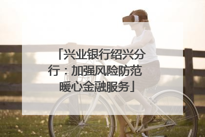 兴业银行绍兴分行：加强风险防范 暖心金融服务