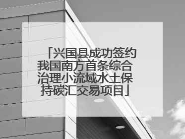 兴国县成功签约我国南方首条综合治理小流域水土保持碳汇交易项目