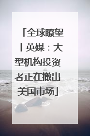 全球瞭望丨英媒：大型机构投资者正在撤出美国市场