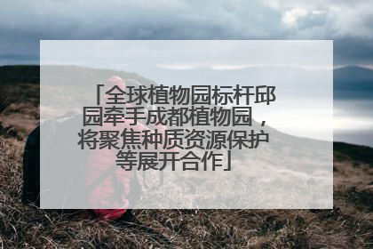全球植物园标杆邱园牵手成都植物园，将聚焦种质资源保护等展开合作