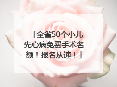 全省50个小儿先心病免费手术名额！报名从速！
